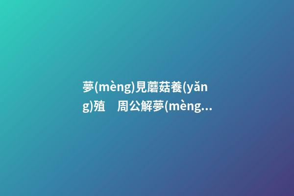 夢(mèng)見蘑菇養(yǎng)殖　周公解夢(mèng)之夢(mèng)到蘑菇養(yǎng)殖